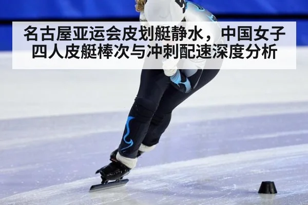 名古屋亚运会皮划艇静水，中国女子四人皮艇棒次与冲刺配速深度分析