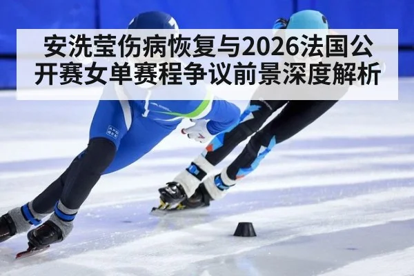 安洗莹伤病恢复与2026法国公开赛女单赛程争议前景深度解析