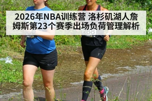 2026年NBA训练营 洛杉矶湖人詹姆斯第23个赛季出场负荷管理解析