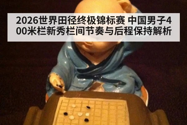 2026世界田径终极锦标赛 中国男子400米栏新秀栏间节奏与后程保持解析